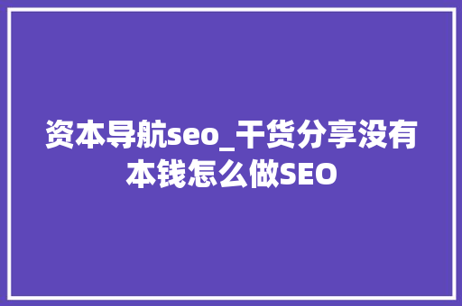 资本导航seo_干货分享没有本钱怎么做SEO 资本导航seo_干货分享没有本钱怎么做SEO SEO关键词