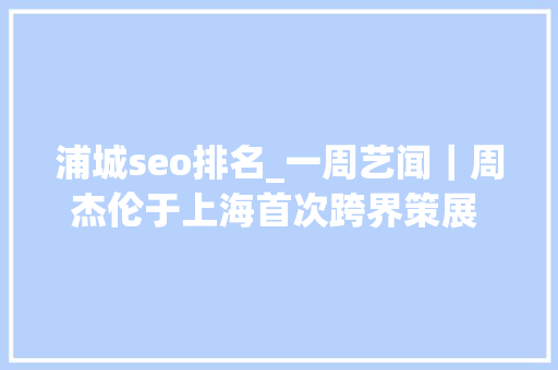 浦城seo排名_一周艺闻｜周杰伦于上海首次跨界策展 2023台北国际艺术博览会启幕  凤凰艺术
