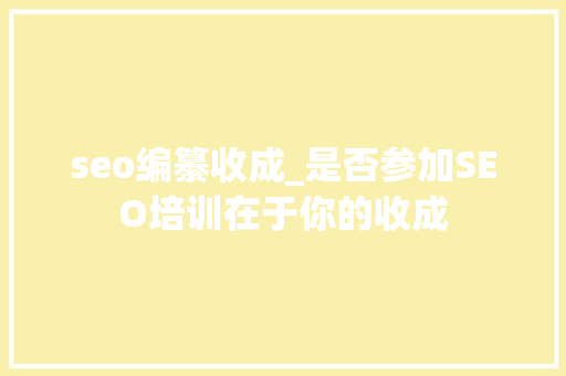 seo编纂收成_是否参加SEO培训在于你的收成
