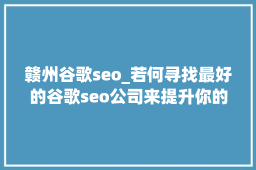 赣州谷歌seo_若何寻找最好的谷歌seo公司来提升你的外贸网站排名 赣州谷歌seo_若何寻找最好的谷歌seo公司来提升你的外贸网站排名 搜狗SEO