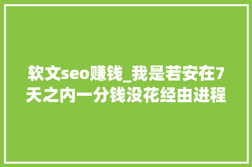 软文seo赚钱_我是若安在7天之内一分钱没花经由进程贴吧软文推广盈利8100
