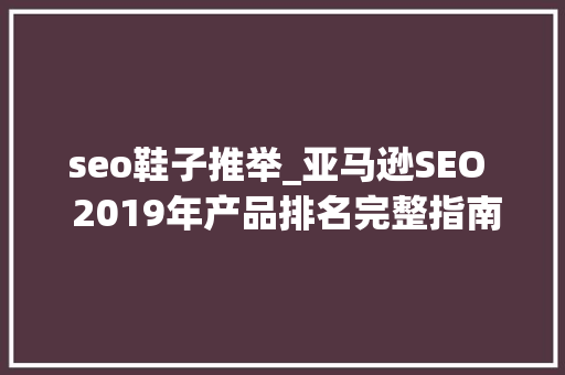 seo鞋子推举_亚马逊SEO  2019年产品排名完整指南 seo鞋子推举_亚马逊SEO  2019年产品排名完整指南 搜狗SEO