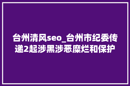 台州清风seo_台州市纪委传递2起涉黑涉恶糜烂和保护伞范例问题 台州清风seo_台州市纪委传递2起涉黑涉恶糜烂和保护伞范例问题 必应SEO
