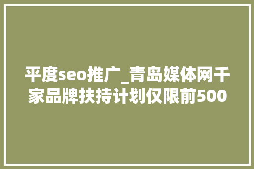 平度seo推广_青岛媒体网千家品牌扶持计划仅限前500家企业及实体门店申请 平度seo推广_青岛媒体网千家品牌扶持计划仅限前500家企业及实体门店申请 搜狗SEO