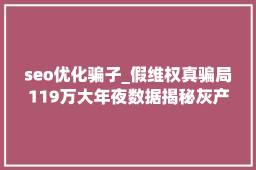 seo优化骗子_假维权真骗局119万大年夜数据揭秘灰产持牌机构100中招 seo优化骗子_假维权真骗局119万大年夜数据揭秘灰产持牌机构100中招 必应SEO