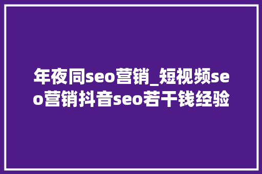 年夜同seo营销_短视频seo营销抖音seo若干钱经验总结 年夜同seo营销_短视频seo营销抖音seo若干钱经验总结 神马SEO