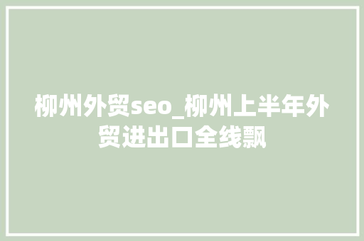 柳州外贸seo_柳州上半年外贸进出口全线飘 柳州外贸seo_柳州上半年外贸进出口全线飘 百度SEO