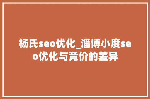 杨氏seo优化_淄博小度seo优化与竞价的差异 杨氏seo优化_淄博小度seo优化与竞价的差异 SEO关键词