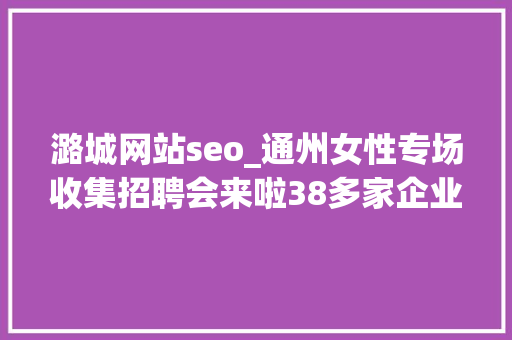潞城网站seo_通州女性专场收集招聘会来啦38多家企业月薪最高5万