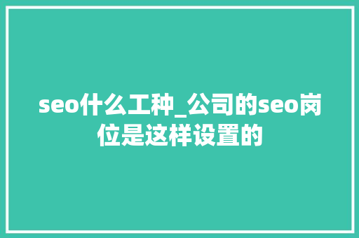 seo什么工种_公司的seo岗位是这样设置的 必应SEO seo什么工种_公司的seo岗位是这样设置的 seo什么工种_公司的seo岗位是这样设置的 必应SEO