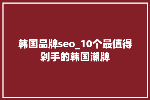 韩国品牌seo_10个最值得剁手的韩国潮牌 网站建设公司 韩国品牌seo_10个最值得剁手的韩国潮牌 韩国品牌seo_10个最值得剁手的韩国潮牌 网站建设公司