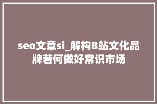 seo文章si_解构B站文化品牌若何做好常识市场 seo文章si_解构B站文化品牌若何做好常识市场 网站建设公司