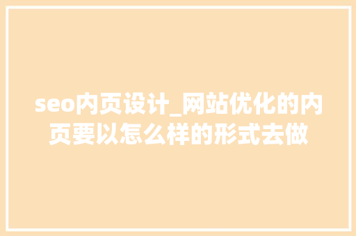 seo内页设计_网站优化的内页要以怎么样的形式去做 seo内页设计_网站优化的内页要以怎么样的形式去做 网站建设公司