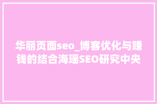 华丽页面seo_博客优化与赚钱的结合海瑶SEO研究中央 华丽页面seo_博客优化与赚钱的结合海瑶SEO研究中央 SEO关键词