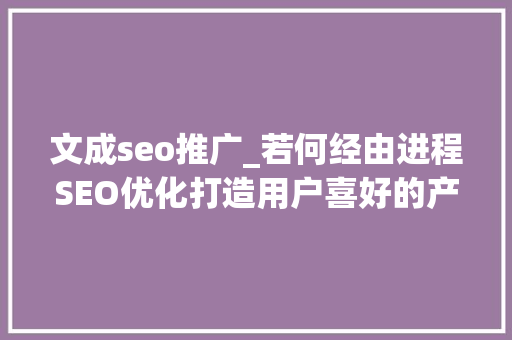 文成seo推广_若何经由进程SEO优化打造用户喜好的产品常识库