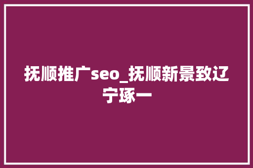 抚顺推广seo_抚顺新景致辽宁琢一 抚顺推广seo_抚顺新景致辽宁琢一 搜狗SEO
