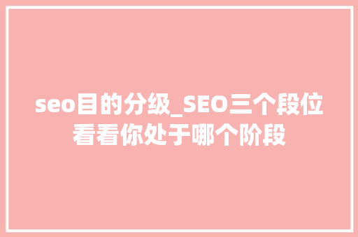seo目的分级_SEO三个段位看看你处于哪个阶段 seo目的分级_SEO三个段位看看你处于哪个阶段 百度SEO