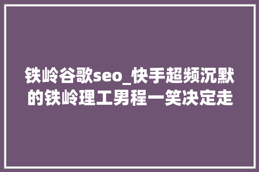 铁岭谷歌seo_快手超频沉默的铁岭理工男程一笑决定走出舒适区 铁岭谷歌seo_快手超频沉默的铁岭理工男程一笑决定走出舒适区 网站建设公司