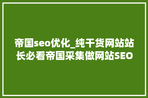 帝国seo优化_纯干货网站站长必看帝国采集做网站SEO优化 帝国seo优化_纯干货网站站长必看帝国采集做网站SEO优化 神马SEO