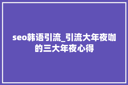 seo韩语引流_引流大年夜咖的三大年夜心得 seo韩语引流_引流大年夜咖的三大年夜心得 SEO关键词
