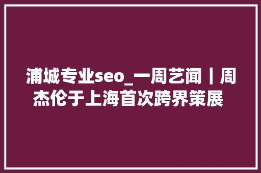 浦城专业seo_一周艺闻｜周杰伦于上海首次跨界策展 2023台北国际艺术博览会启幕  凤凰艺术