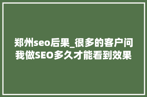 郑州seo后果_很多的客户问我做SEO多久才能看到效果
