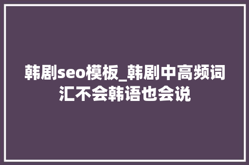 韩剧seo模板_韩剧中高频词汇不会韩语也会说