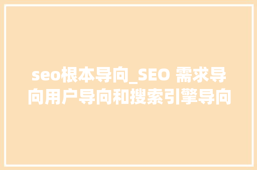 seo根本导向_SEO 需求导向用户导向和搜索引擎导向 seo根本导向_SEO 需求导向用户导向和搜索引擎导向 网站建设公司