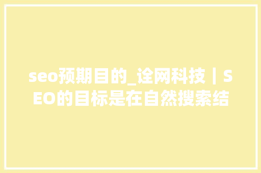 seo预期目的_诠网科技｜SEO的目标是在自然搜索结果中排名你的网站 seo预期目的_诠网科技｜SEO的目标是在自然搜索结果中排名你的网站 网站建设公司