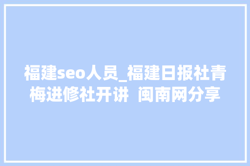 福建seo人员_福建日报社青梅进修社开讲  闽南网分享SEO搜索流量思维 福建seo人员_福建日报社青梅进修社开讲  闽南网分享SEO搜索流量思维 网站建设公司