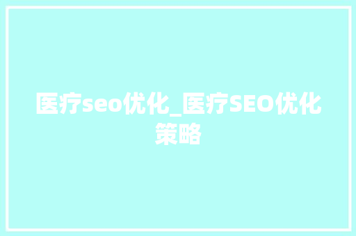 医疗seo优化_医疗SEO优化策略 医疗seo优化_医疗SEO优化策略 网站建设公司