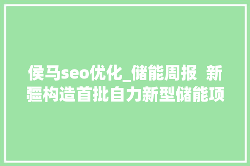 侯马seo优化_储能周报  新疆构造首批自力新型储能项目各地出台储能促进政策