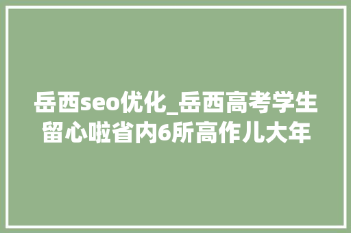 岳西seo优化_岳西高考学生留心啦省内6所高作儿大年夜户招生章程出炉