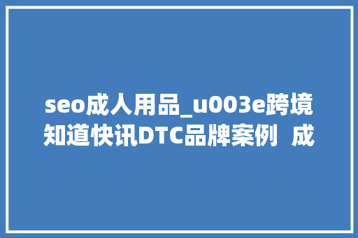 seo成人用品_u003e跨境知道快讯DTC品牌案例  成人用品怎么做品