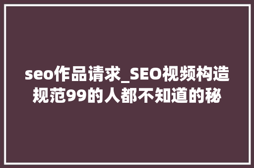 seo作品请求_SEO视频构造规范99的人都不知道的秘密你中招了吗 百度SEO seo作品请求_SEO视频构造规范99的人都不知道的秘密你中招了吗 seo作品请求_SEO视频构造规范99的人都不知道的秘密你中招了吗 百度SEO
