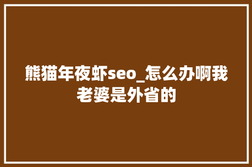 熊猫年夜虾seo_怎么办啊我老婆是外省的 熊猫年夜虾seo_怎么办啊我老婆是外省的 百度SEO