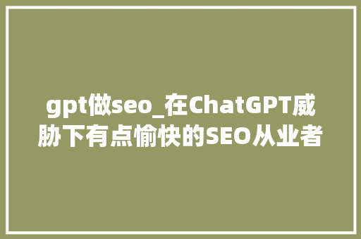 gpt做seo_在ChatGPT威胁下有点愉快的SEO从业者们 gpt做seo_在ChatGPT威胁下有点愉快的SEO从业者们 神马SEO