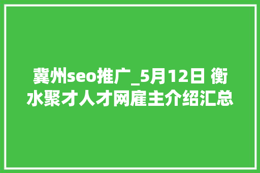 冀州seo推广_5月12日 衡水聚才人才网雇主介绍汇总50