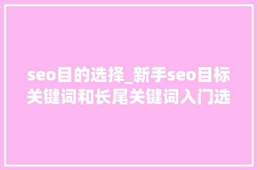 seo目的选择_新手seo目标关键词和长尾关键词入门选择 seo目的选择_新手seo目标关键词和长尾关键词入门选择 神马SEO