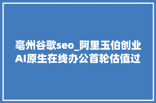 亳州谷歌seo_阿里玉伯创业AI原生在线办公首轮估值过亿StabilityAI4亿美元债务一笔勾销Perplexity获新投资丨AI情报局