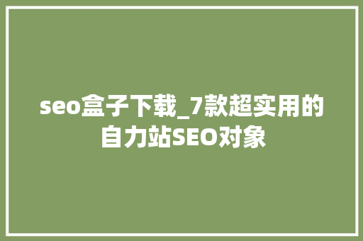 seo盒子下载_7款超实用的自力站SEO对象 SEO关键词 seo盒子下载_7款超实用的自力站SEO对象 seo盒子下载_7款超实用的自力站SEO对象 SEO关键词
