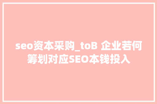 seo资本采购_toB 企业若何筹划对应SEO本钱投入 seo资本采购_toB 企业若何筹划对应SEO本钱投入 神马SEO