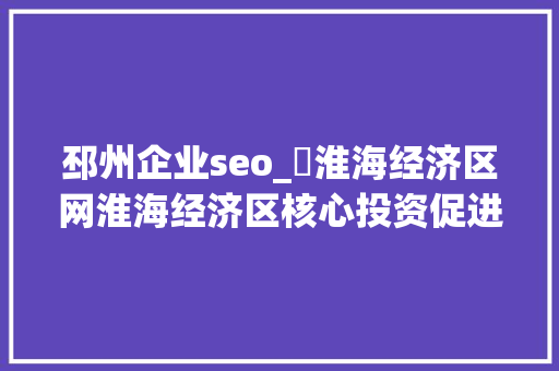 邳州企业seo_​淮海经济区网淮海经济区核心投资促进平台