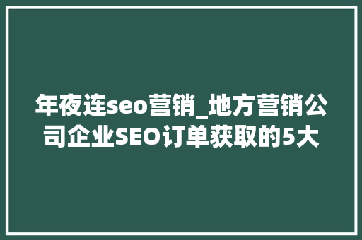 年夜连seo营销_地方营销公司企业SEO订单获取的5大年夜法宝