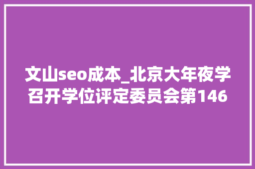 文山seo成本_北京大年夜学召开学位评定委员会第146次会议北大年夜宣告72889