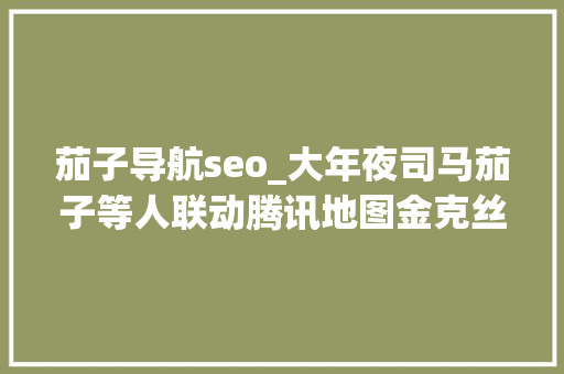 茄子导航seo_大年夜司马茄子等人联动腾讯地图金克丝的语音导航太有意思了 茄子导航seo_大年夜司马茄子等人联动腾讯地图金克丝的语音导航太有意思了 必应SEO