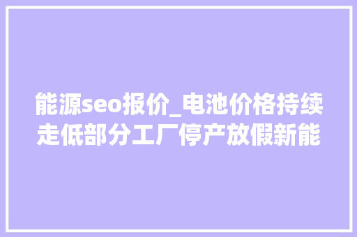 能源seo报价_电池价格持续走低部分工厂停产放假新能源汽车价格还能再降 能源seo报价_电池价格持续走低部分工厂停产放假新能源汽车价格还能再降 网站建设公司