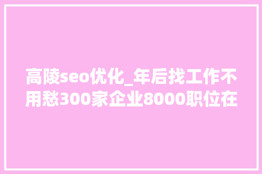 高陵seo优化_年后找工作不用愁300家企业8000职位在招人拿走不用谢