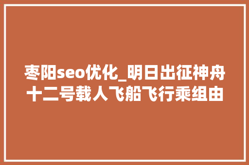 枣阳seo优化_明日出征神舟十二号载人飞船飞行乘组由这三人组成将在太空驻留三个月