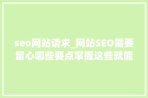 seo网站请求_网站SEO需要留心哪些要点掌握这些就能提升排名 seo网站请求_网站SEO需要留心哪些要点掌握这些就能提升排名 SEO关键词